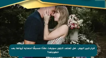 قرار كبير اليوم.. هل تعتمد تايلور سويفت عقدًا مسبقًا لحماية ثروتها بعد خطوبتها؟